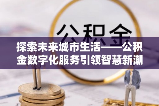 泽库探索未来城市生活——公积金数字化服务引领智慧新潮流