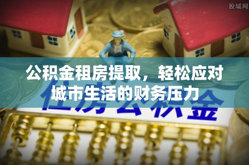 宽甸公积金租房提取，轻松应对城市生活的财务压力