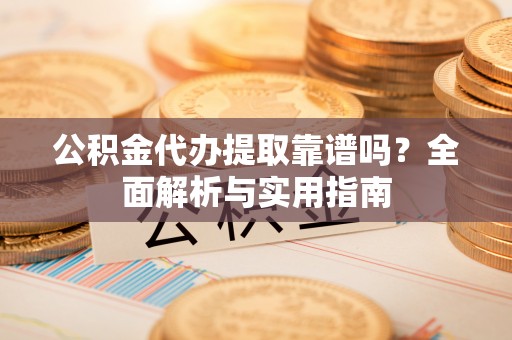 宽甸公积金代办提取靠谱吗？全面解析与实用指南