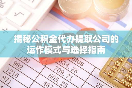 西峡揭秘公积金代办提取公司的运作模式与选择指南