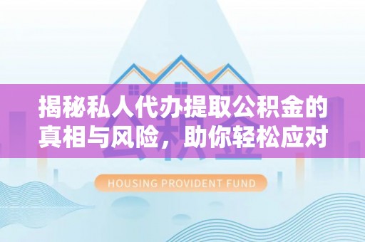 西峡揭秘私人代办提取公积金的真相与风险，助你轻松应对资金难题