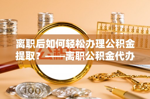 便捷离职后如何轻松办理公积金提取？——离职公积金代办提取服务详解