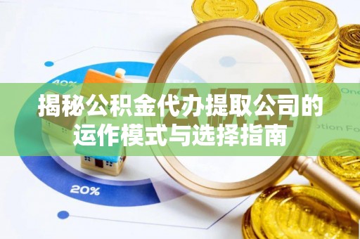 便捷揭秘公积金代办提取公司的运作模式与选择指南