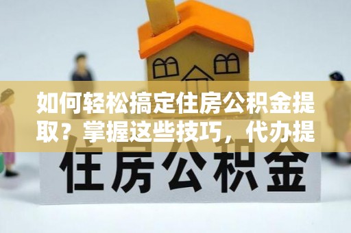 孟津如何轻松搞定住房公积金提取？掌握这些技巧，代办提取住房公积金不再难