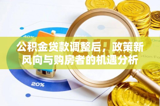 孟津公积金贷款调整后，政策新风向与购房者的机遇分析