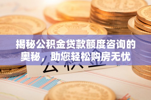 孟津揭秘公积金贷款额度咨询的奥秘，助您轻松购房无忧