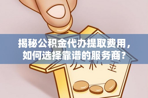 白水揭秘公积金代办提取费用，如何选择靠谱的服务商？