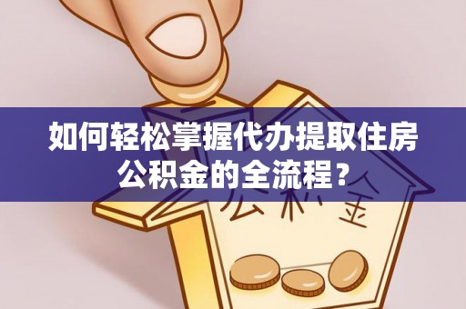 白水如何轻松掌握代办提取住房公积金的全流程？