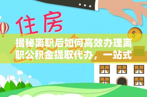白水揭秘离职后如何高效办理离职公积金提取代办，一站式服务全解析