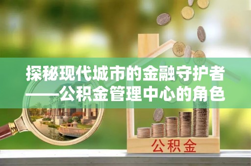 贡嘎探秘现代城市的金融守护者——公积金管理中心的角色与使命