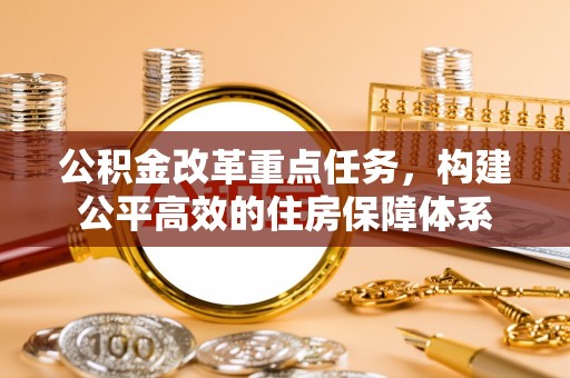 贡嘎公积金改革重点任务，构建公平高效的住房保障体系
