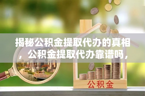 洮北揭秘公积金提取代办的真相，公积金提取代办靠谱吗，如何选择专业服务？