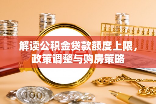 砀山解读公积金贷款额度上限，政策调整与购房策略