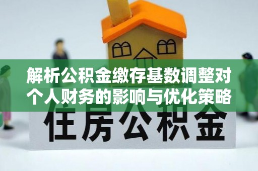 渭城解析公积金缴存基数调整对个人财务的影响与优化策略