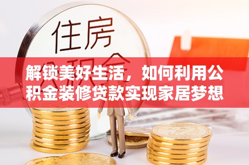 西咸解锁美好生活，如何利用公积金装修贷款实现家居梦想