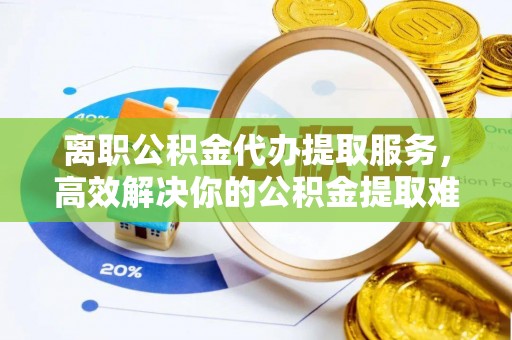 朝阳离职公积金代办提取服务，高效解决你的公积金提取难题