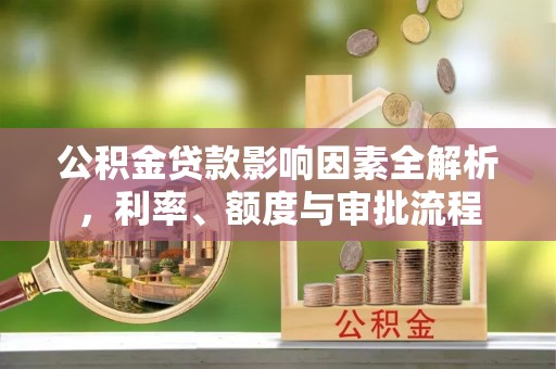 朝阳公积金贷款影响因素全解析，利率、额度与审批流程