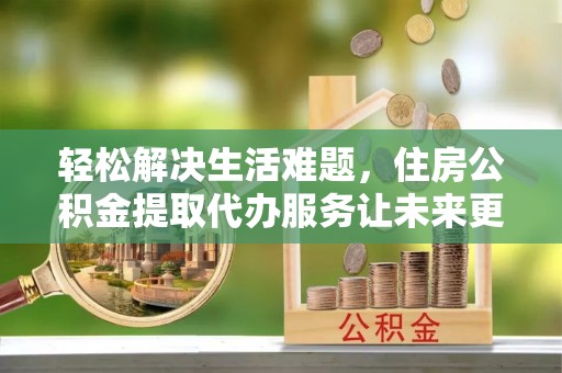 江干轻松解决生活难题，住房公积金提取代办服务让未来更安心