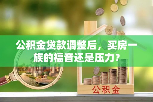 江干公积金贷款调整后，买房一族的福音还是压力？
