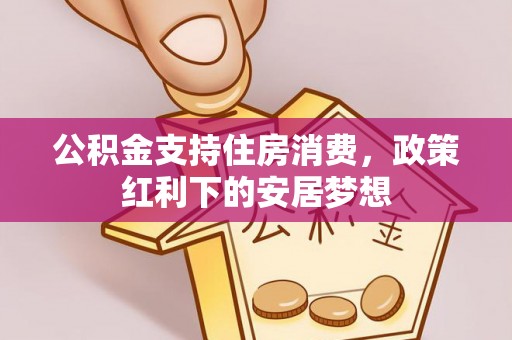 明水公积金支持住房消费，政策红利下的安居梦想