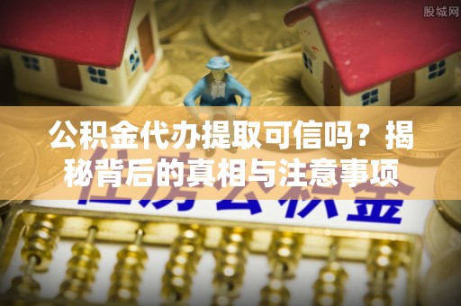 明水公积金代办提取可信吗？揭秘背后的真相与注意事项
