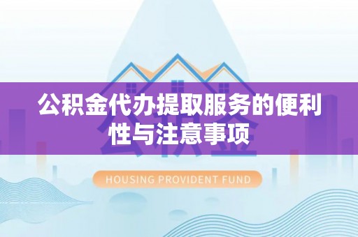 鄯善公积金代办提取服务的便利性与注意事项