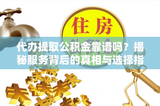 鄯善代办提取公积金靠谱吗？揭秘服务背后的真相与选择指南