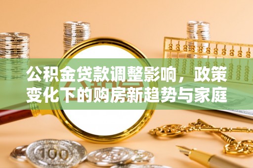 鄯善公积金贷款调整影响，政策变化下的购房新趋势与家庭财务规划