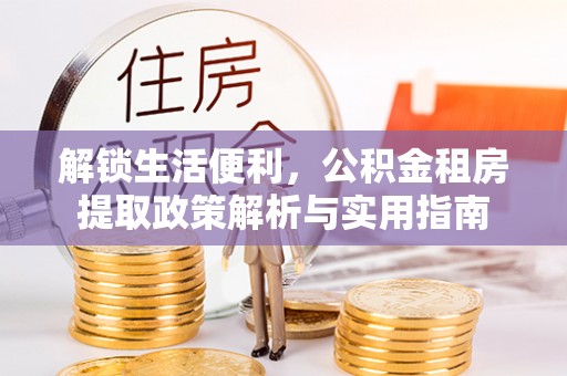 金融解锁生活便利，公积金租房提取政策解析与实用指南