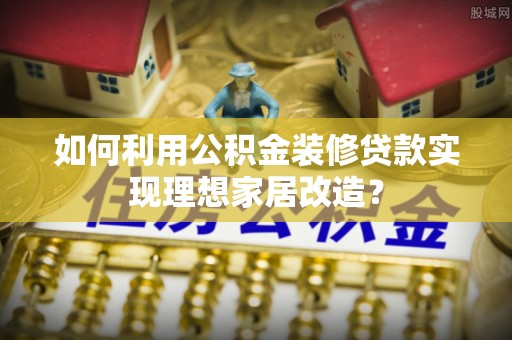 伊春如何利用公积金装修贷款实现理想家居改造？