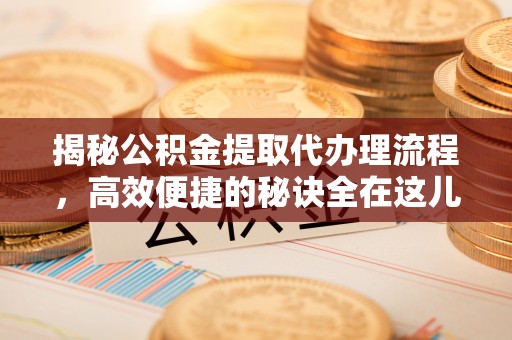 明溪揭秘公积金提取代办理流程，高效便捷的秘诀全在这儿
