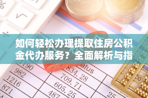明溪如何轻松办理提取住房公积金代办服务？全面解析与指南