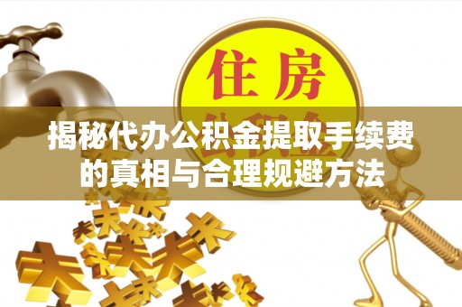 明溪揭秘代办公积金提取手续费的真相与合理规避方法