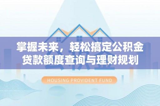 崇阳掌握未来，轻松搞定公积金贷款额度查询与理财规划
