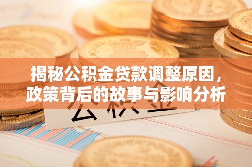 崇阳揭秘公积金贷款调整原因，政策背后的故事与影响分析