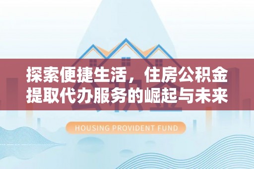 崇阳探索便捷生活，住房公积金提取代办服务的崛起与未来趋势