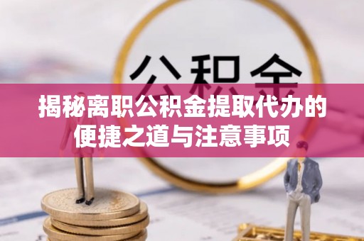 崇阳揭秘离职公积金提取代办的便捷之道与注意事项