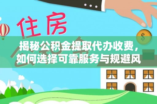 崇阳揭秘公积金提取代办收费，如何选择可靠服务与规避风险
