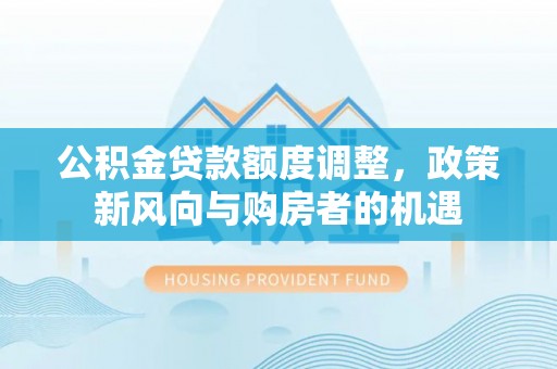 左贡公积金贷款额度调整，政策新风向与购房者的机遇
