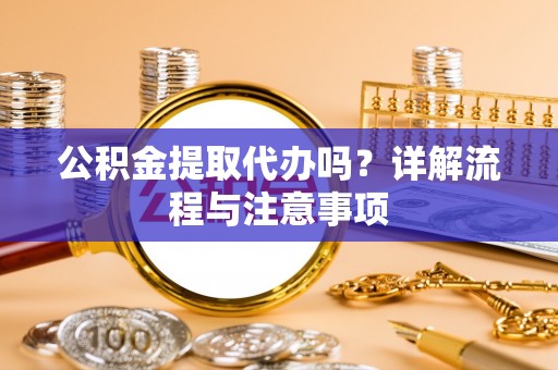 潼关公积金提取代办吗？详解流程与注意事项