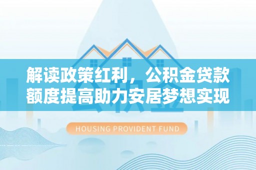 潼关解读政策红利，公积金贷款额度提高助力安居梦想实现