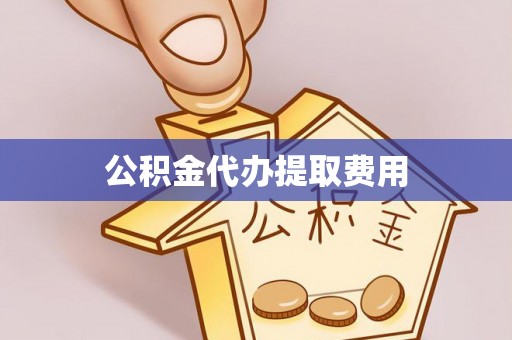 潼关公积金代办提取费用