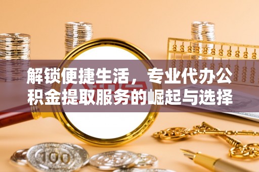 利通解锁便捷生活，专业代办公积金提取服务的崛起与选择