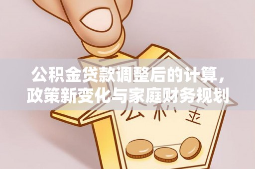 利通公积金贷款调整后的计算，政策新变化与家庭财务规划