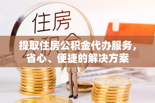 利通提取住房公积金代办服务，省心、便捷的解决方案