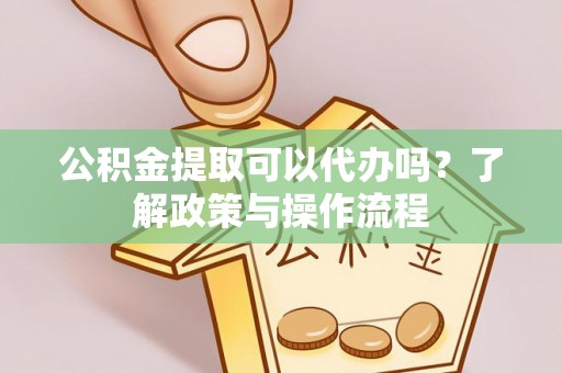 合作公积金提取可以代办吗？了解政策与操作流程