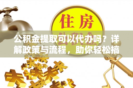 南州公积金提取可以代办吗？详解政策与流程，助你轻松搞定！