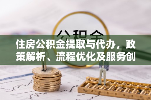 淳安住房公积金提取与代办，政策解析、流程优化及服务创新
