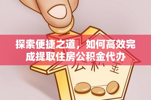 淳安探索便捷之道，如何高效完成提取住房公积金代办