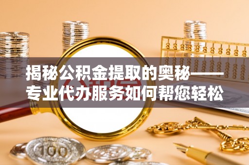 淳安揭秘公积金提取的奥秘——专业代办服务如何帮您轻松搞定